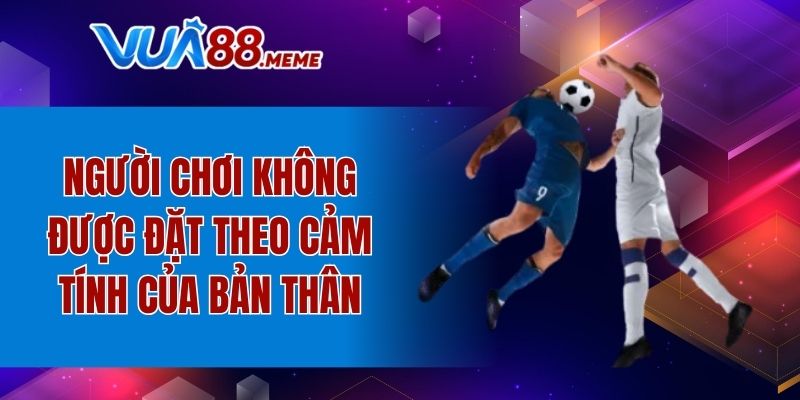 Người chơi không được đặt theo cảm tính của bản thân