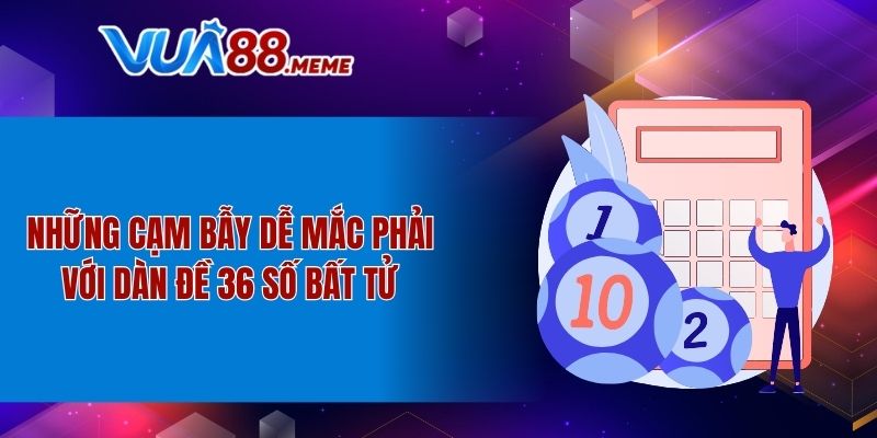 Những cạm bẫy dễ mắc phải với dàn đề 36 số bất tử