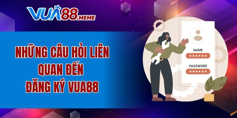 Những câu hỏi liên quan đến đăng ký VUA88