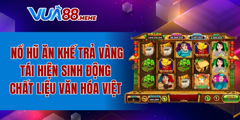 Nổ hũ Ăn khế trả vàng tái hiện sinh động chất liệu văn hóa Việt