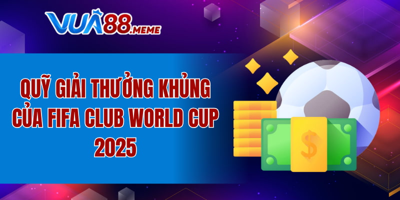Quỹ giải thưởng khủng của FIFA Club World Cup 2025