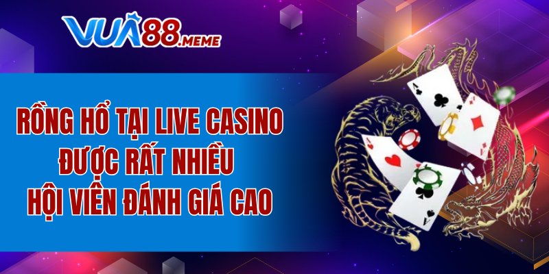 Rồng Hổ tại Live Casino được rất nhiều hội viên đánh giá cao