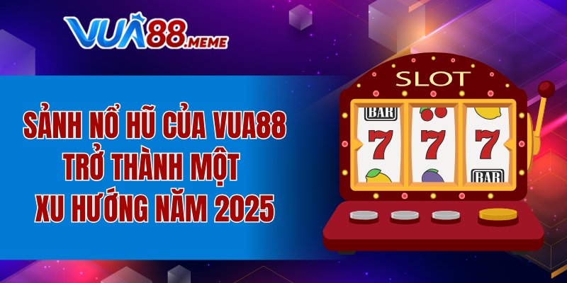 Sảnh Nổ hũ của VUA88 trở thành một xu hướng năm 2025