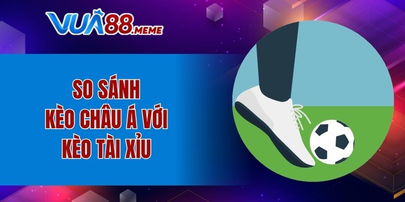 So sánh kèo Châu Á vs kèo Tài Xỉu