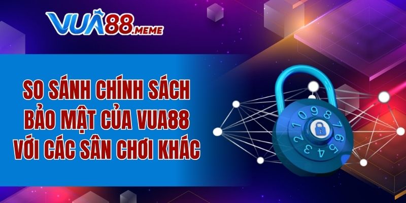 So sánh quy định bảo mật của thương hiệu với các sân chơi khác