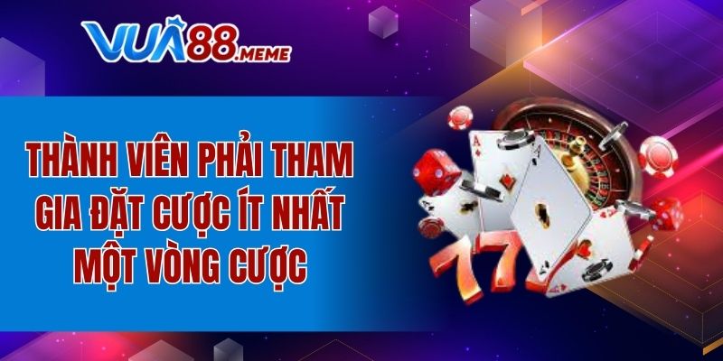Thành viên phải tham gia đặt cược ít nhất một vòng cược