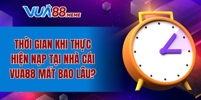 Thời gian khi thực hiện nạp tại nhà cái VUA88 mất bao lâu?