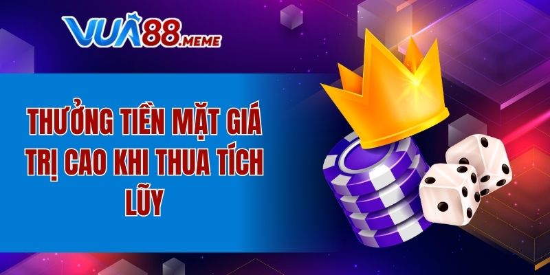 Thưởng tiền mặt giá trị cao khi thua tích lũy