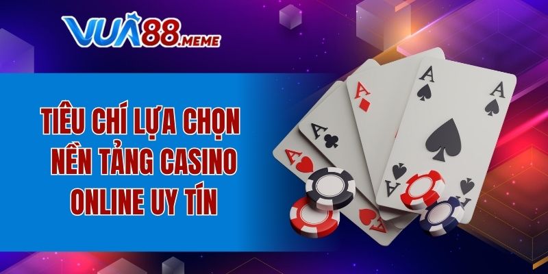 Tiêu chí lựa chọn nền tảng casino online uy tín