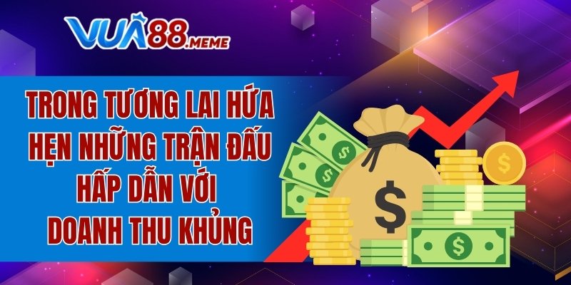 Trong tương lai hứa hẹn những trận đấu hấp dẫn với doanh thu khủng