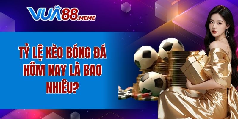 Tỷ lệ kèo bóng đá hôm nay