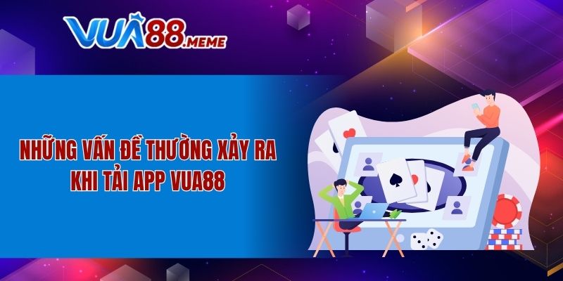 Những vấn đề thường xảy ra khi tải app VUA88