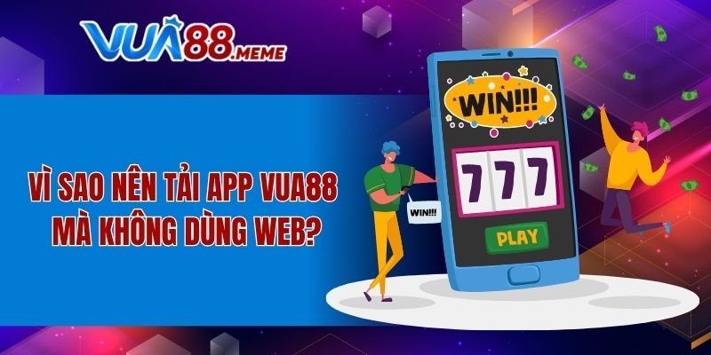 Vì sao nên tải app VUA88 mà không dùng web?