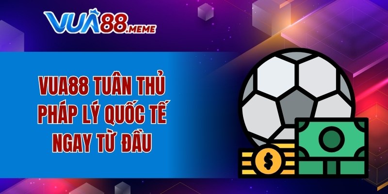 VUA88 tuân thủ pháp lý quốc tế ngay từ đầu