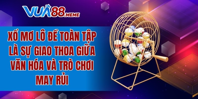 Xổ mơ lô đề toàn tập là sự giao thoa giữa văn hóa và trò chơi may rủi